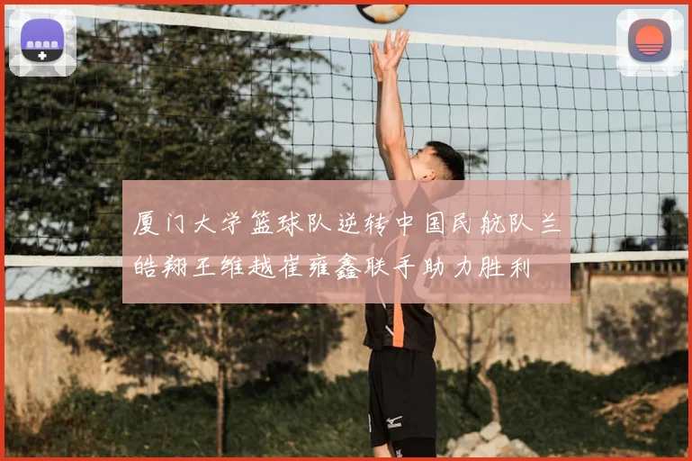 厦门大学篮球队逆转中国民航队兰皓翔王维越崔雍鑫联手助力胜利