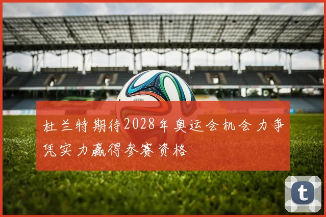 杜兰特期待2028年奥运会机会力争凭实力赢得参赛资格
