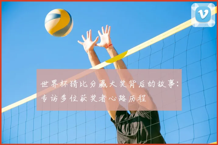 世界杯猜比分赢大奖背后的故事:专访多位获奖者心路历程