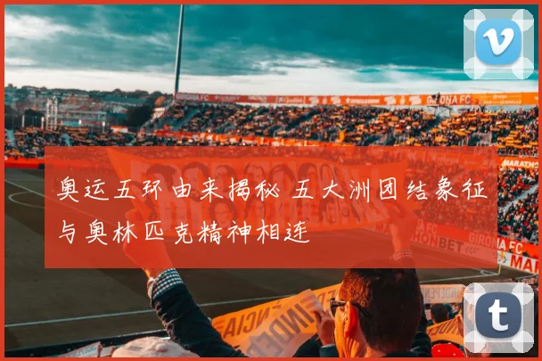 奥运五环由来揭秘 五大洲团结象征与奥林匹克精神相连