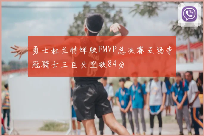 勇士杜兰特蝉联FMVP总决赛五场夺冠骑士三巨头空砍84分